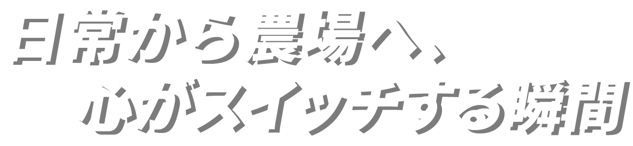 日常から農場へ、心がスイッチする瞬間